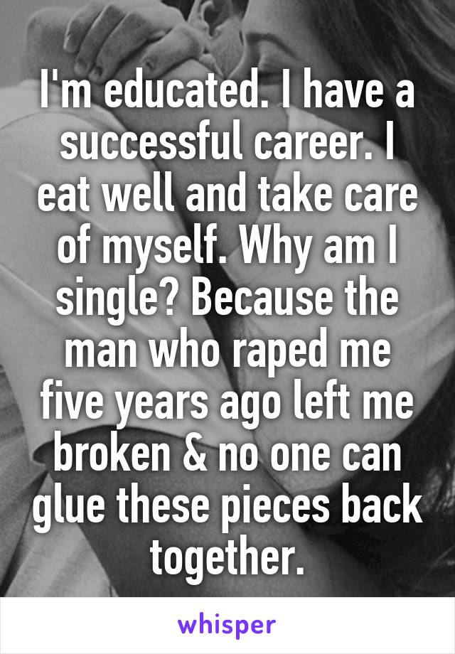 I'm educated. I have a successful career. I eat well and take care of myself. Why am I single? Because the man who raped me five years ago left me broken & no one can glue these pieces back together.