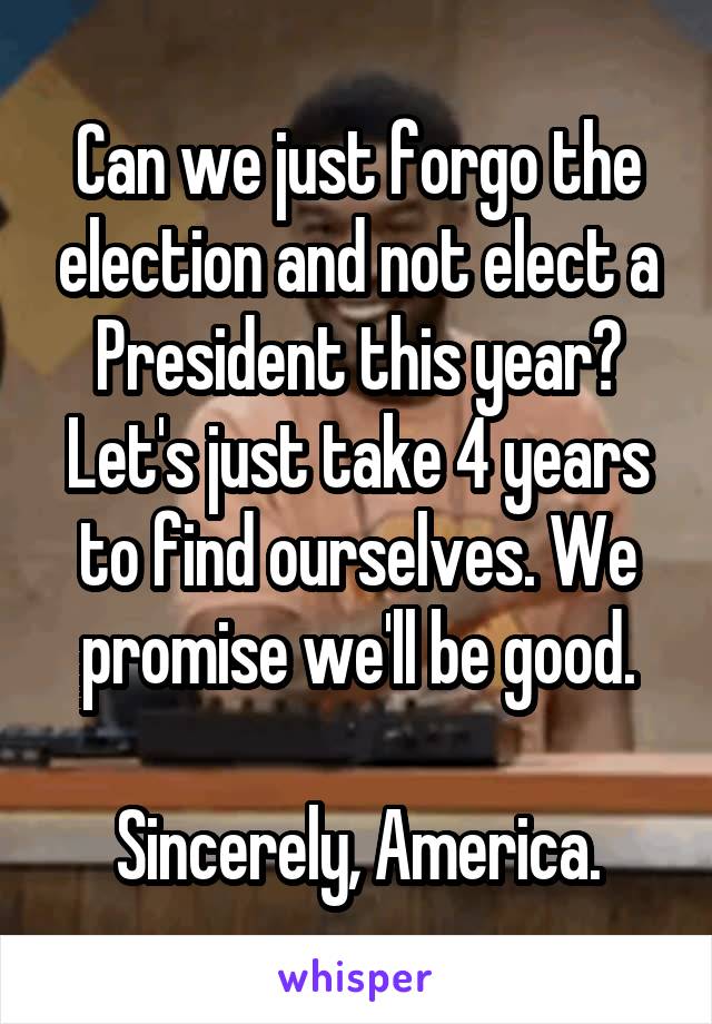 Can we just forgo the election and not elect a President this year? Let's just take 4 years to find ourselves. We promise we'll be good.

Sincerely, America.