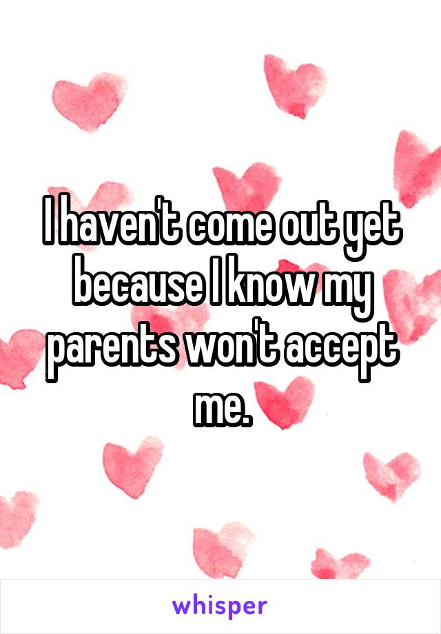 I haven't come out yet because I know my parents won't accept me.