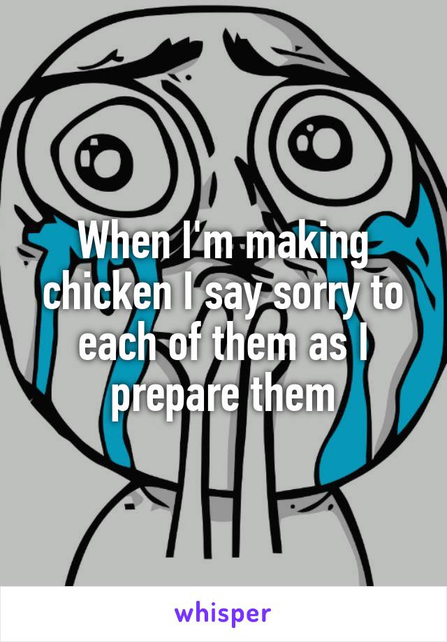 When I'm making chicken I say sorry to each of them as I prepare them