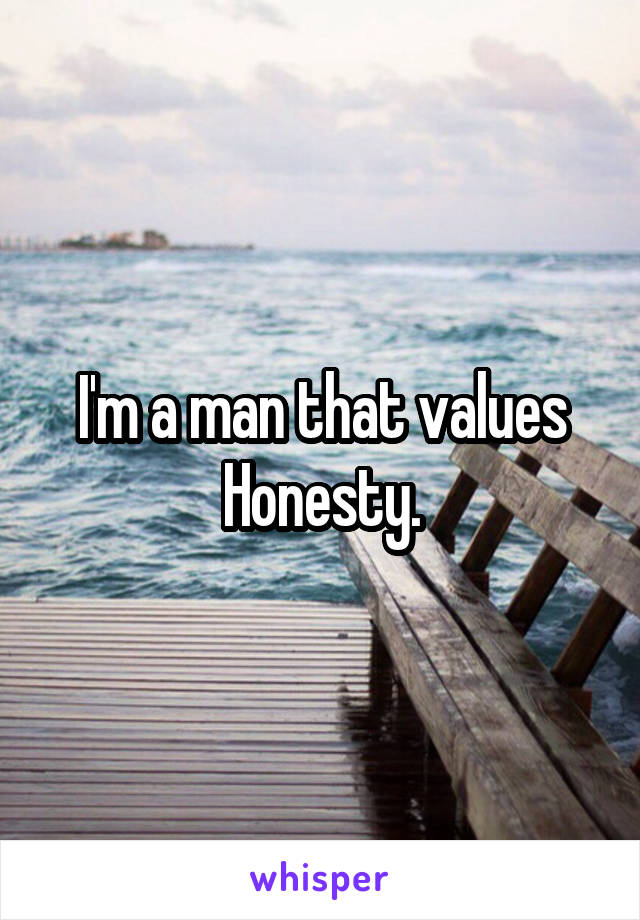 I'm a man that values Honesty.