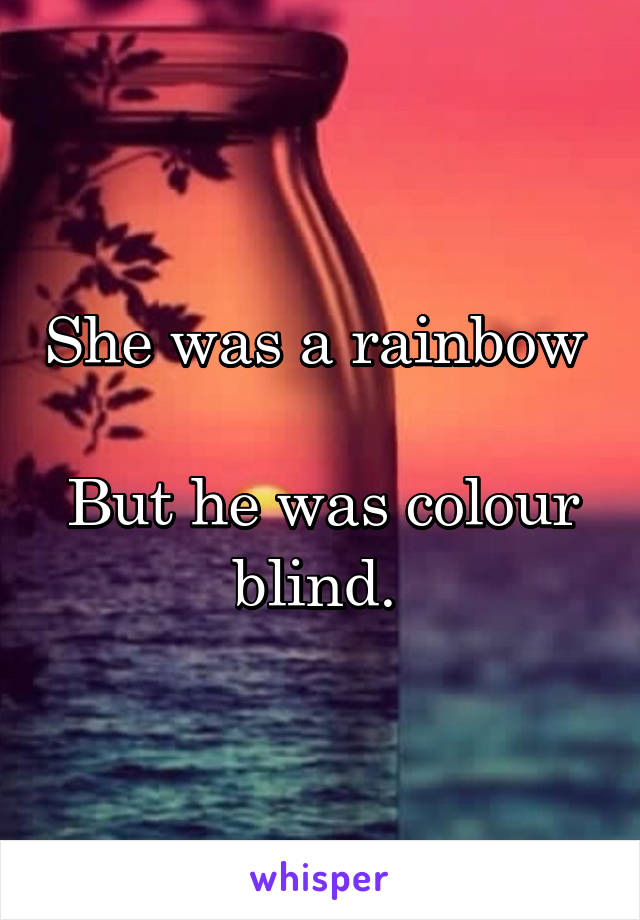 She was a rainbow 

But he was colour blind. 