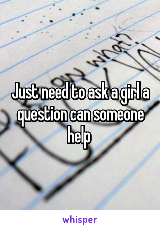 Just need to ask a girl a question can someone help 