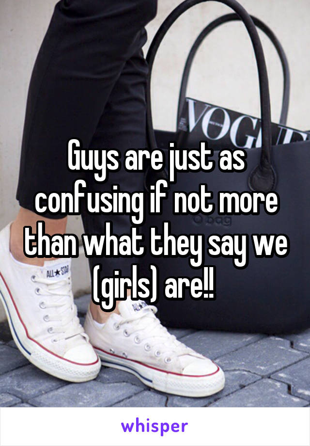 Guys are just as confusing if not more than what they say we (girls) are!! 