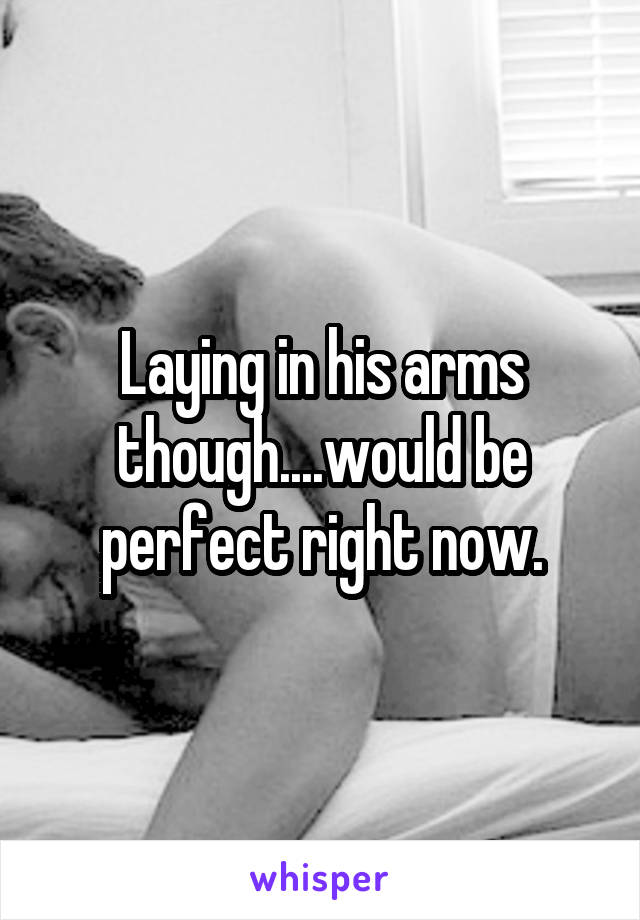 Laying in his arms though....would be perfect right now.