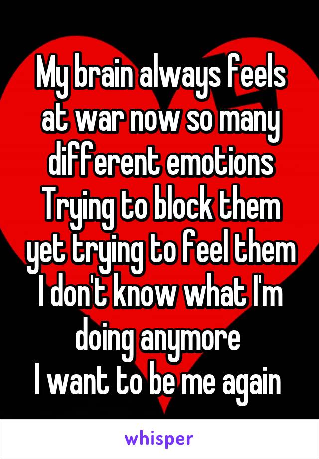 My brain always feels at war now so many different emotions
Trying to block them yet trying to feel them
I don't know what I'm doing anymore 
I want to be me again 