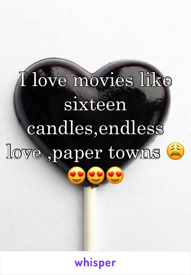 I love movies like sixteen candles,endless love ,paper towns 😩😍😍😍