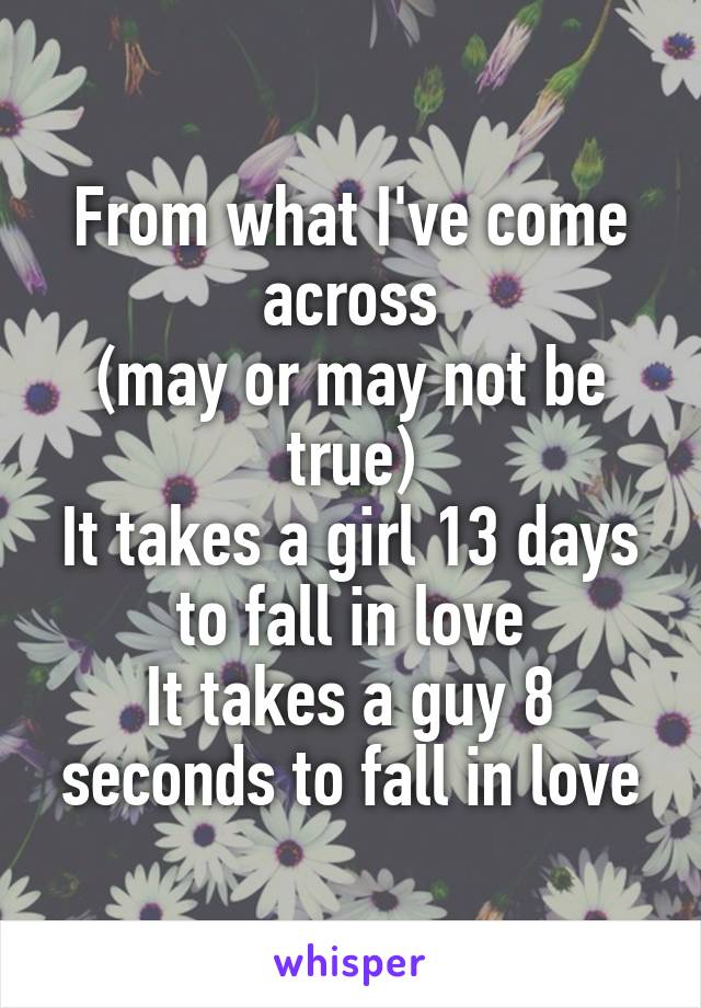 From what I've come across
(may or may not be true)
It takes a girl 13 days to fall in love
It takes a guy 8 seconds to fall in love