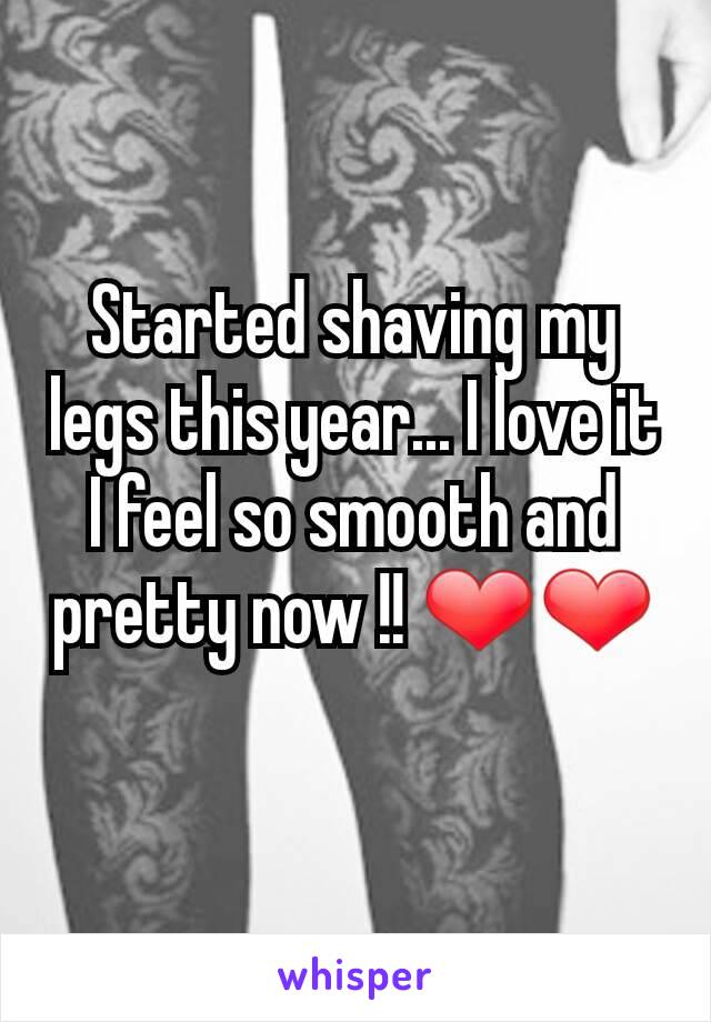 Started shaving my legs this year... I love it I feel so smooth and pretty now !! ❤❤
