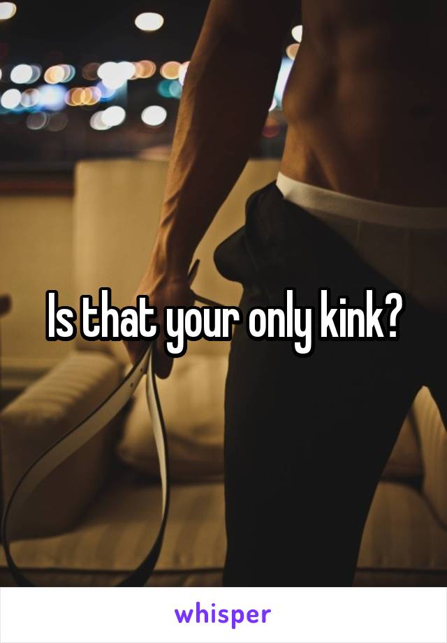 Is that your only kink?