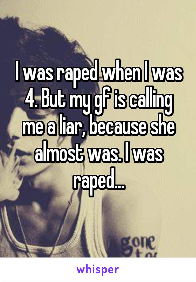 I was raped when I was 4. But my gf is calling me a liar, because she almost was. I was raped...
