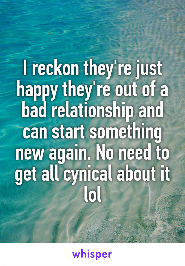 I reckon they're just happy they're out of a bad relationship and can start something new again. No need to get all cynical about it lol