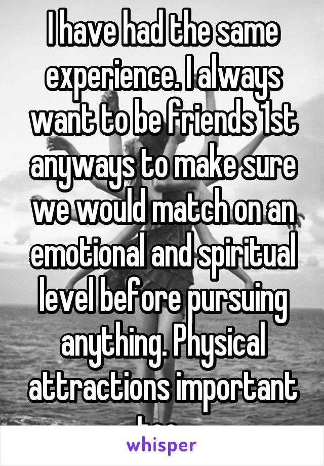 I have had the same experience. I always want to be friends 1st anyways to make sure we would match on an emotional and spiritual level before pursuing anything. Physical attractions important too. 