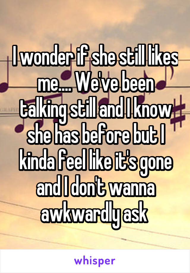 I wonder if she still likes me.... We've been talking still and I know she has before but I kinda feel like it's gone and I don't wanna awkwardly ask 