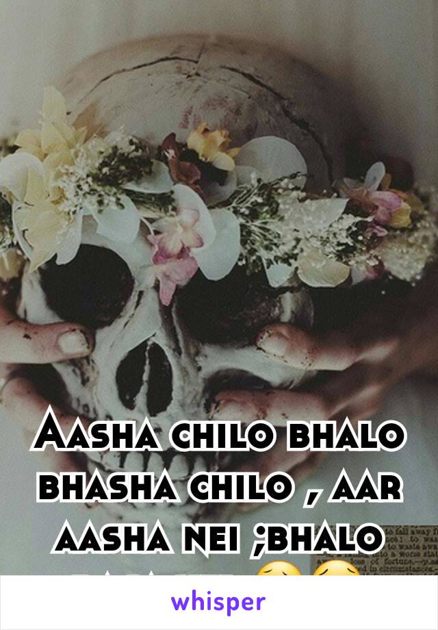 Aasha chilo bhalo bhasha chilo , aar aasha nei ;bhalo basa nei 😥😢