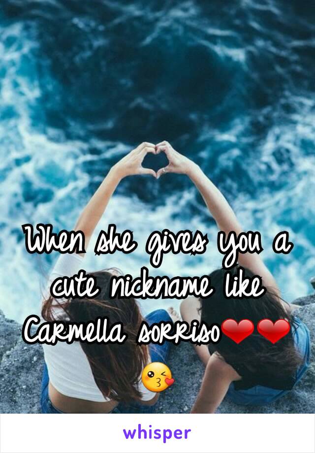 When she gives you a cute nickname like Carmella sorriso❤❤😘