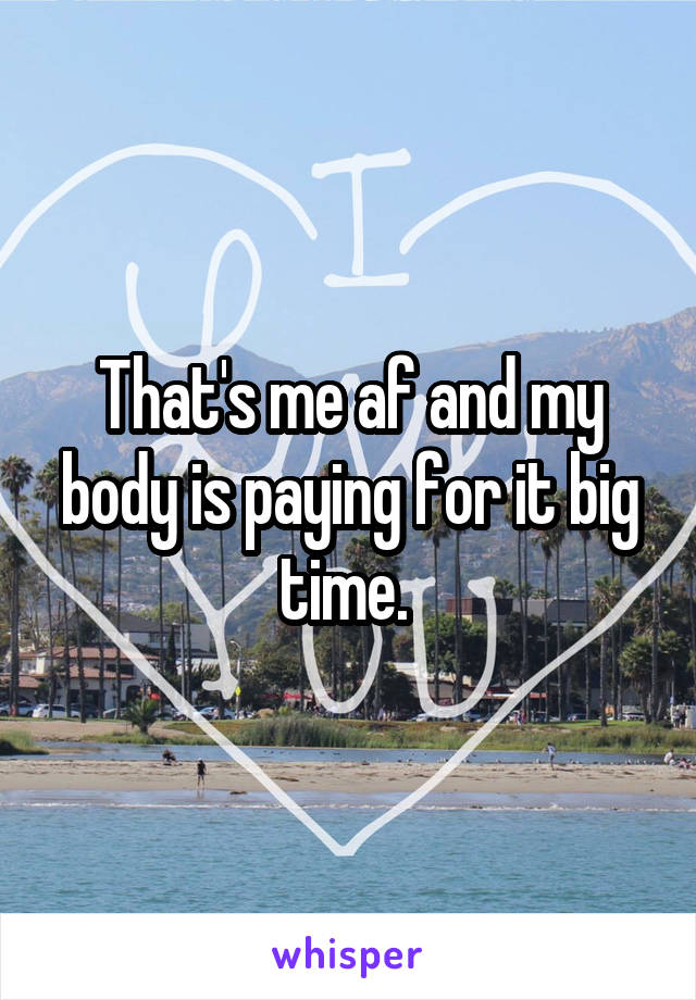 That's me af and my body is paying for it big time. 