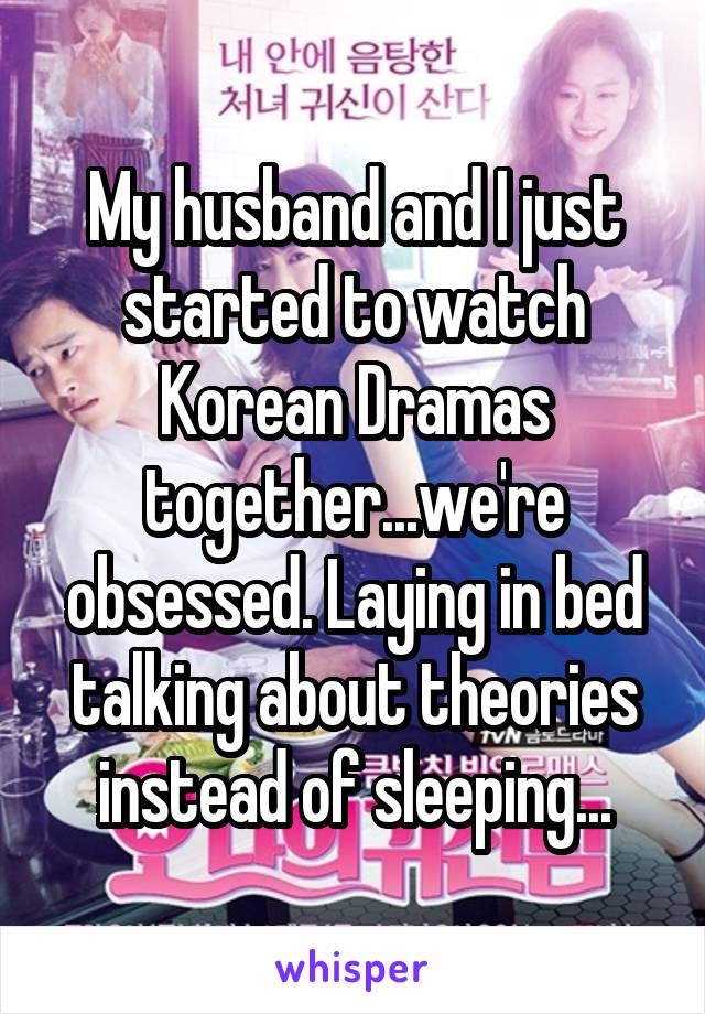 My husband and I just started to watch Korean Dramas together...we're obsessed. Laying in bed talking about theories instead of sleeping...