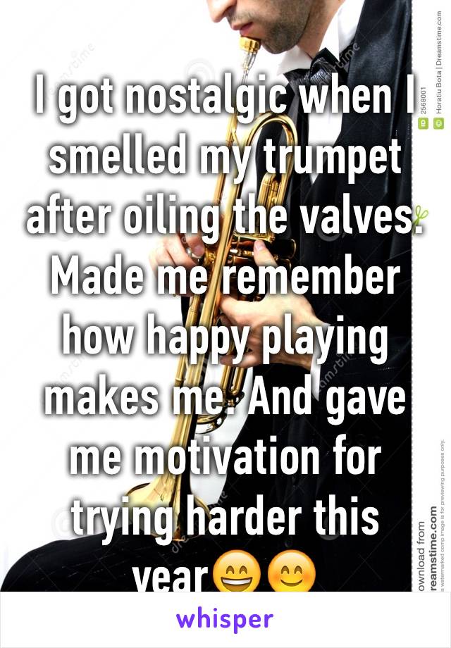 I got nostalgic when I smelled my trumpet after oiling the valves. Made me remember how happy playing makes me. And gave me motivation for trying harder this year😄😊