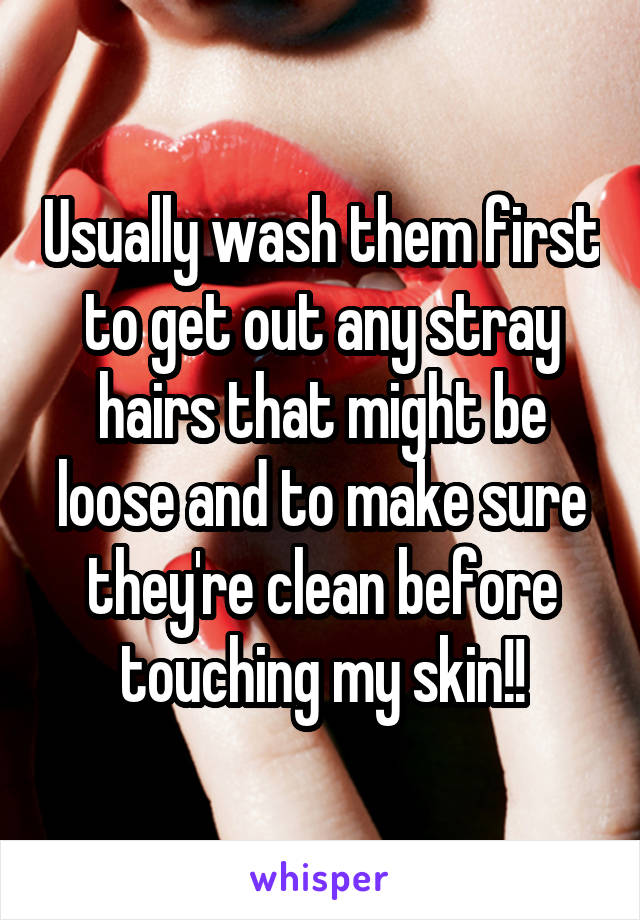 Usually wash them first to get out any stray hairs that might be loose and to make sure they're clean before touching my skin!!