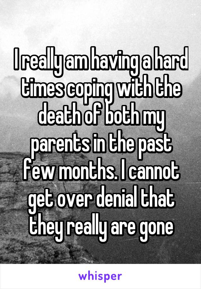 I really am having a hard times coping with the death of both my parents in the past few months. I cannot get over denial that they really are gone