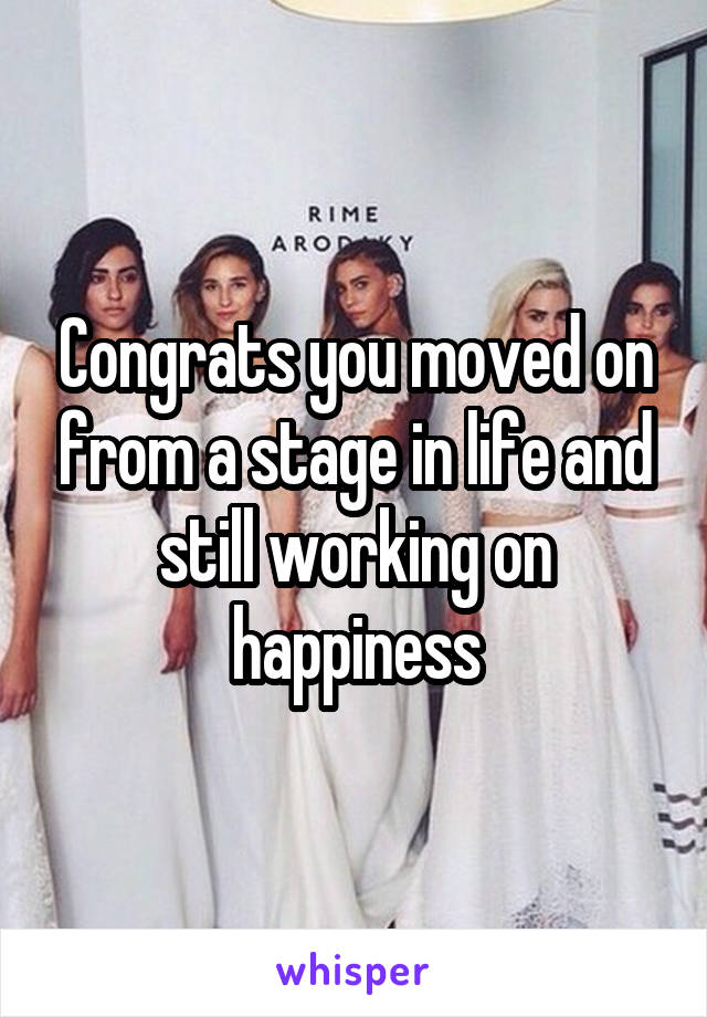 Congrats you moved on from a stage in life and still working on happiness