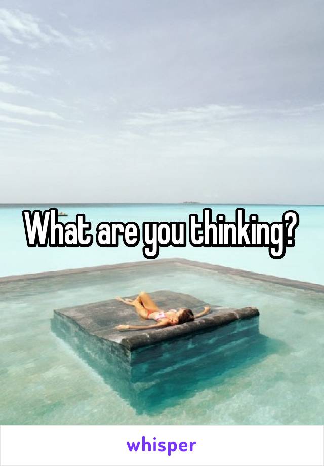 What are you thinking? 