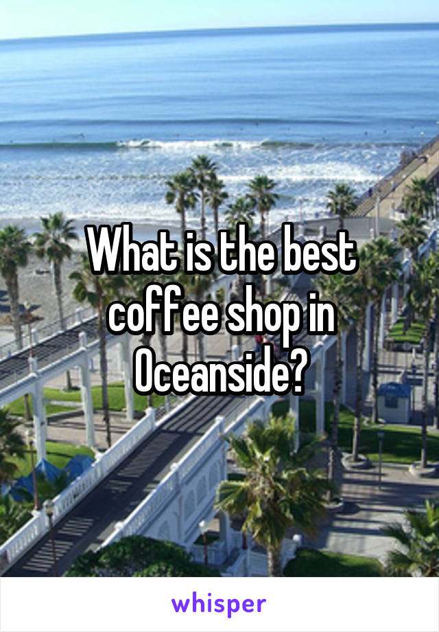 What is the best coffee shop in Oceanside?