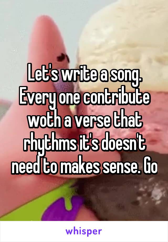 Let's write a song.
Every one contribute woth a verse that rhythms it's doesn't need to makes sense. Go