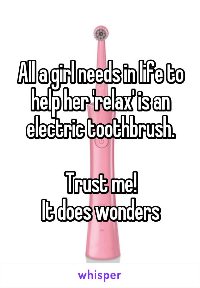 All a girl needs in life to help her 'relax' is an electric toothbrush.

Trust me!
It does wonders