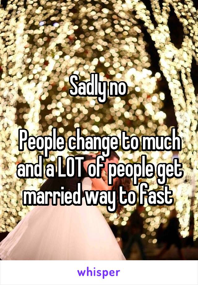 Sadly no 

People change to much and a LOT of people get married way to fast 