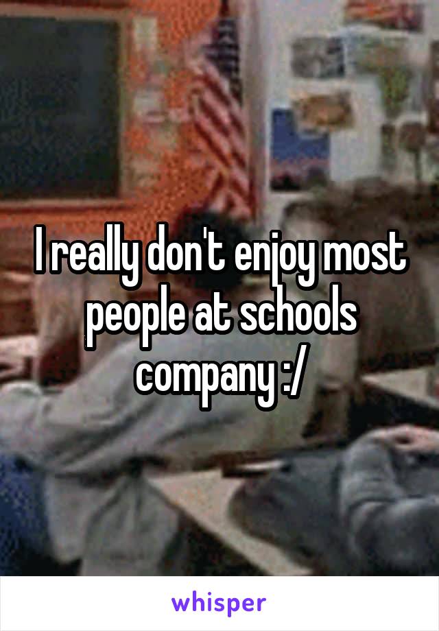 I really don't enjoy most people at schools company :/