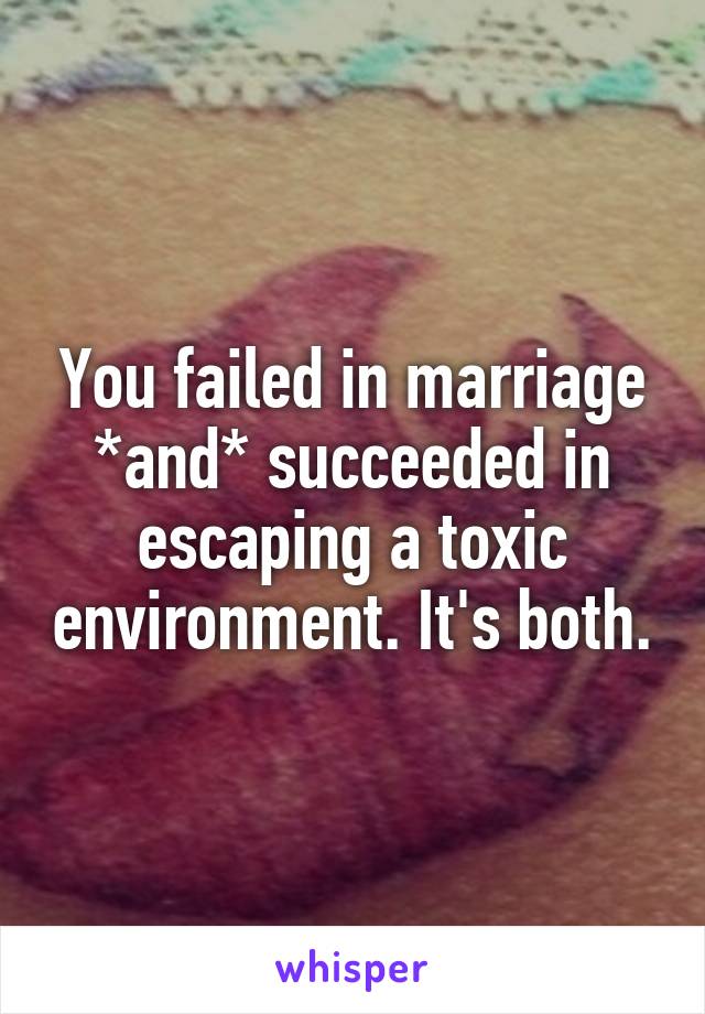 You failed in marriage *and* succeeded in escaping a toxic environment. It's both.