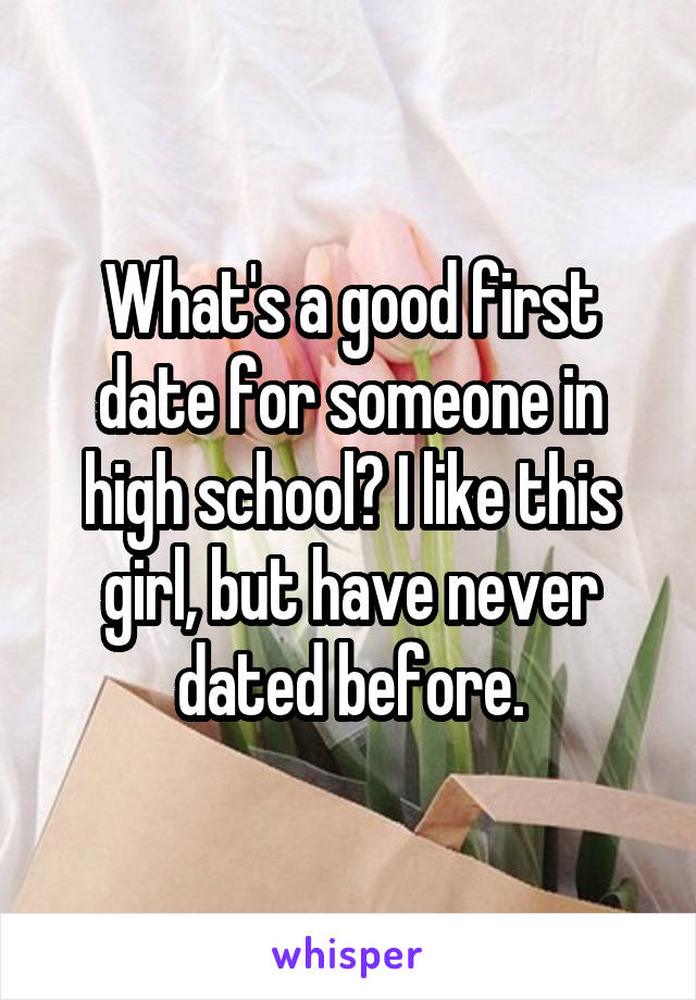 What's a good first date for someone in high school? I like this girl, but have never dated before.