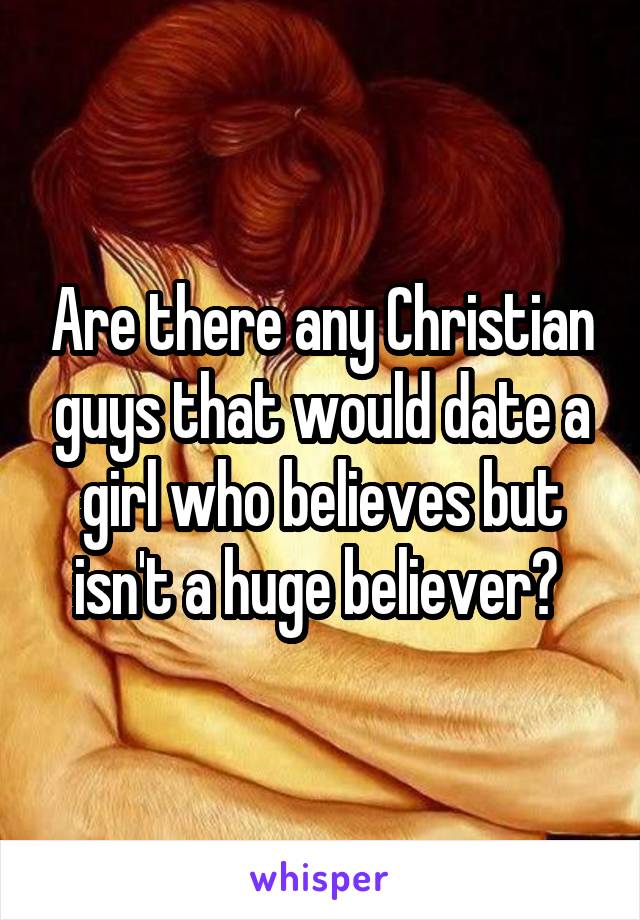 Are there any Christian guys that would date a girl who believes but isn't a huge believer? 