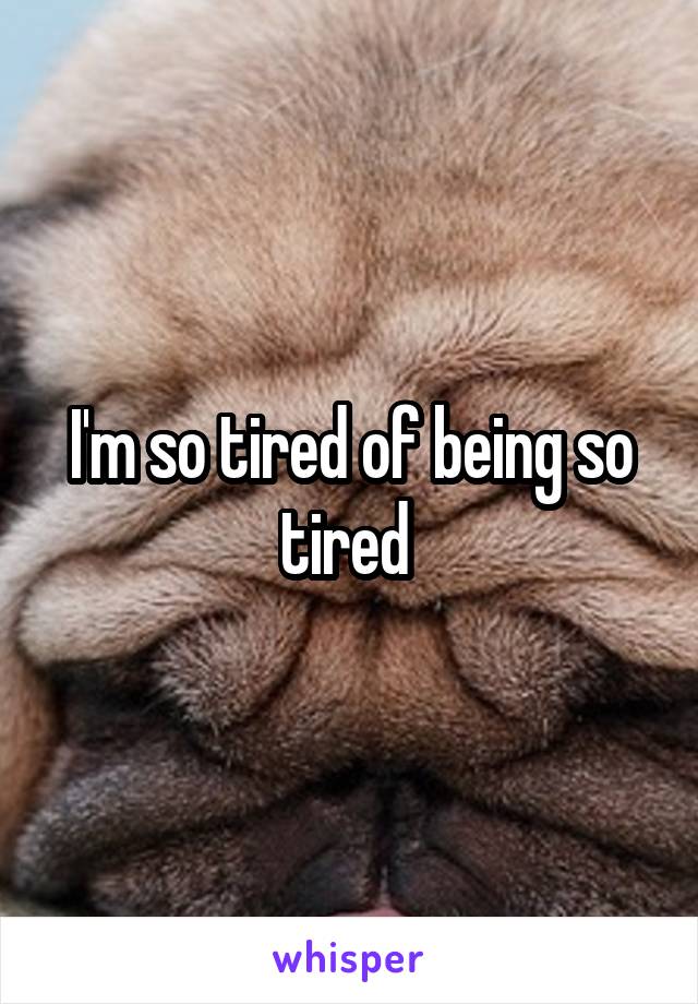 I'm so tired of being so tired 