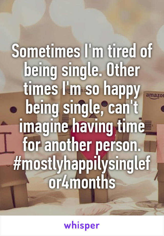 Sometimes I'm tired of being single. Other times I'm so happy being single, can't imagine having time for another person. #mostlyhappilysinglefor4months