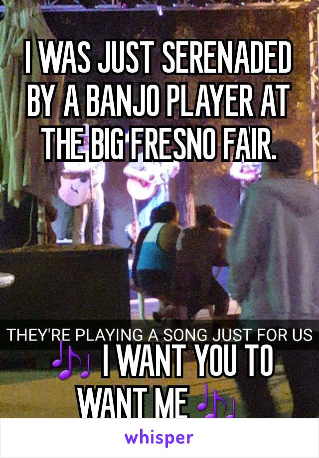 I WAS JUST SERENADED BY A BANJO PLAYER AT THE BIG FRESNO FAIR.




🎶 I WANT YOU TO WANT ME🎶