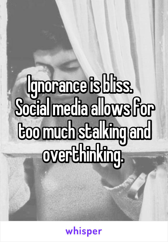 Ignorance is bliss.    Social media allows for too much stalking and overthinking. 