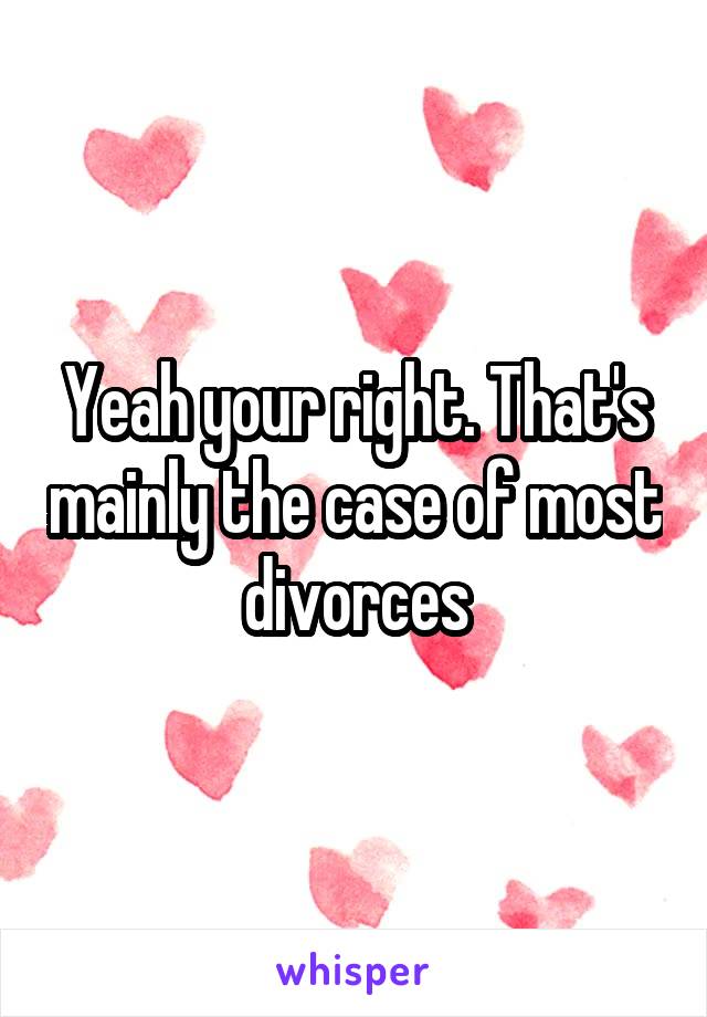 Yeah your right. That's mainly the case of most divorces