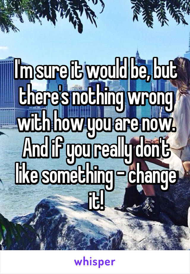 I'm sure it would be, but there's nothing wrong with how you are now. And if you really don't like something - change it!