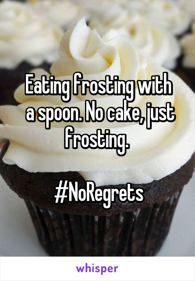 Eating frosting with
 a spoon. No cake, just frosting. 

#NoRegrets