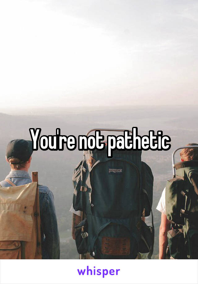 You're not pathetic