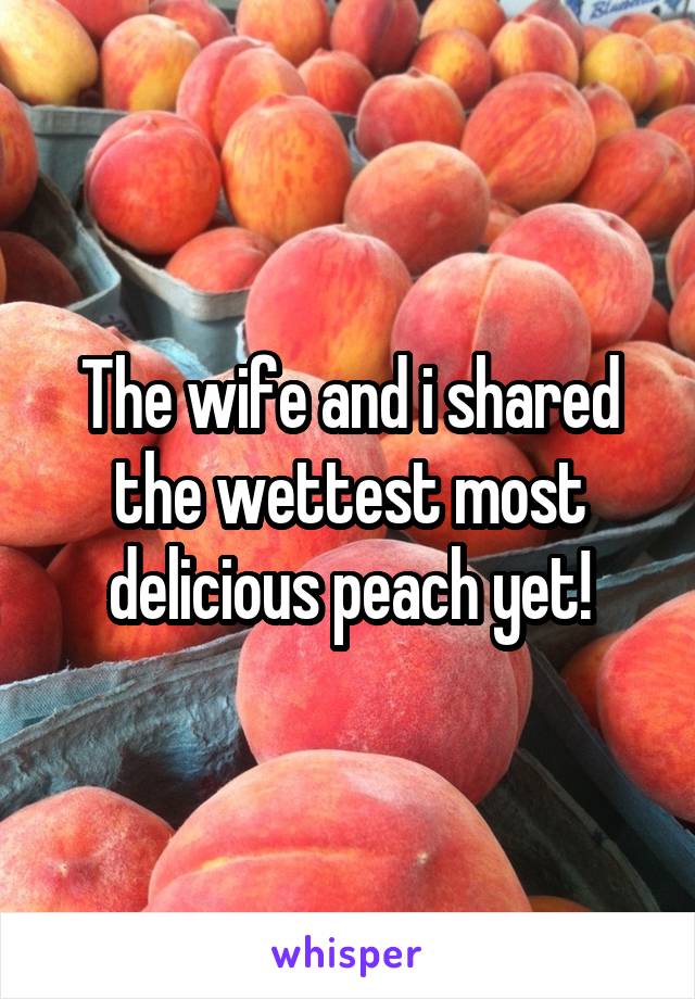 The wife and i shared the wettest most delicious peach yet!