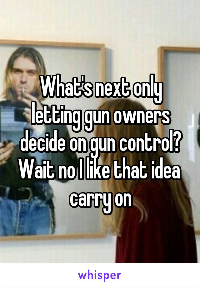 What's next only letting gun owners decide on gun control? Wait no I like that idea 
carry on