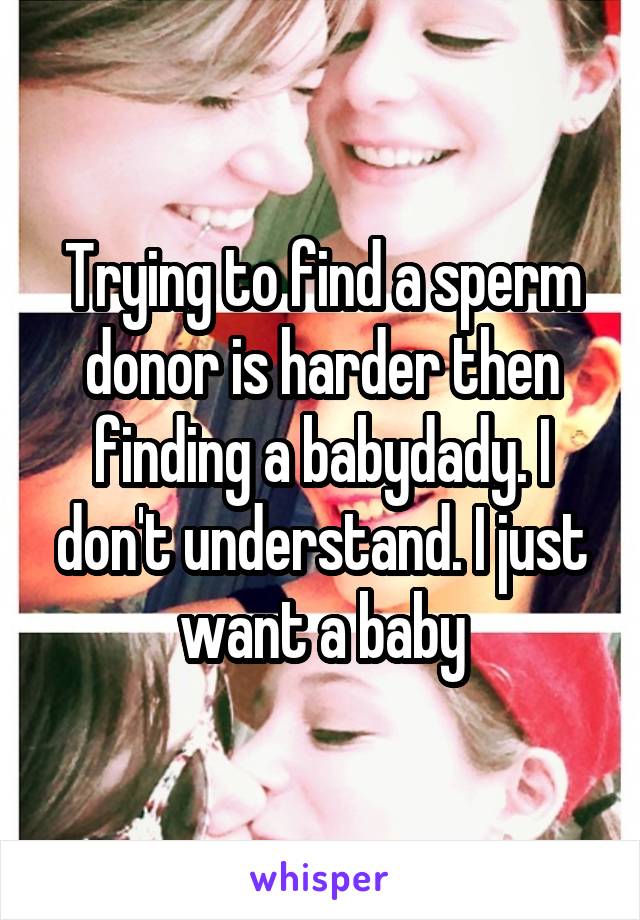 Trying to find a sperm donor is harder then finding a babydady. I don't understand. I just want a baby