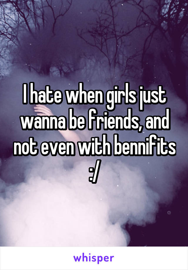 I hate when girls just wanna be friends, and not even with bennifits :/