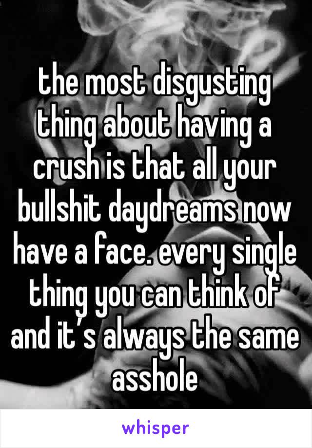 the most disgusting thing about having a crush is that all your bullshit daydreams now have a face. every single thing you can think of and it’s always the same asshole