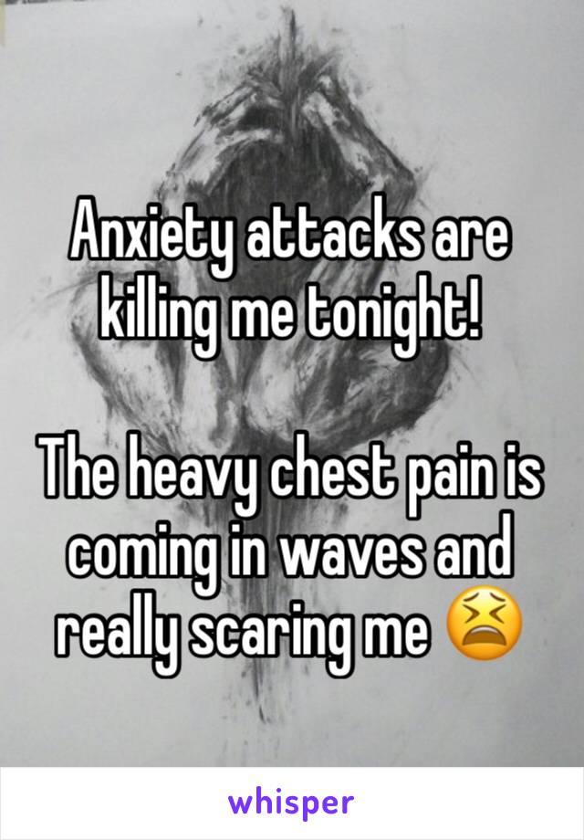 Anxiety attacks are killing me tonight!

The heavy chest pain is coming in waves and really scaring me 😫