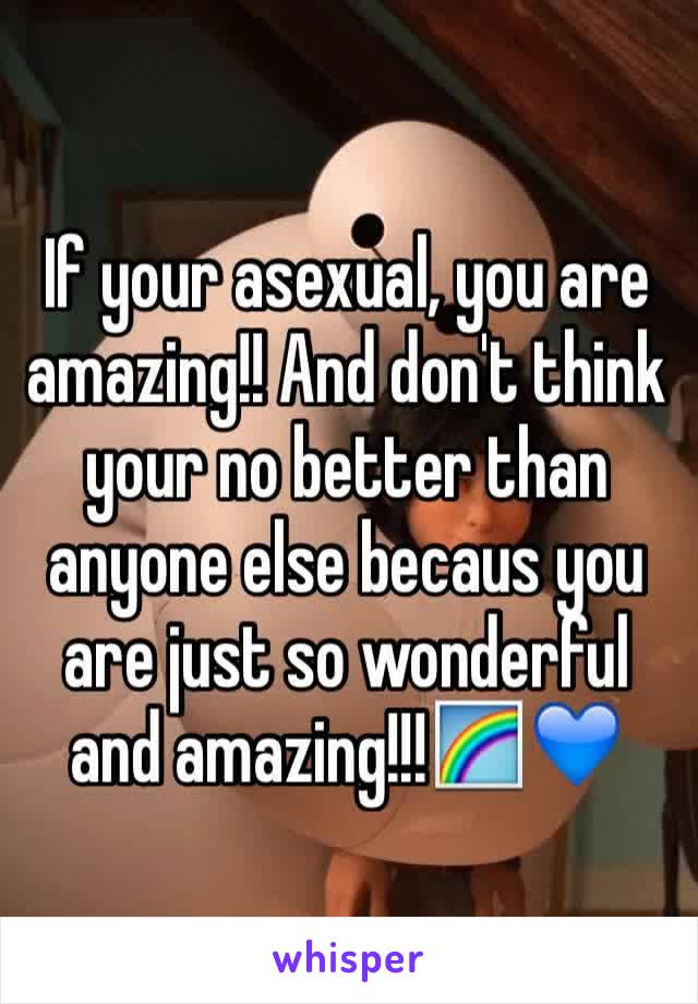 If your asexual, you are amazing!! And don't think your no better than anyone else becaus you are just so wonderful and amazing!!!🌈💙